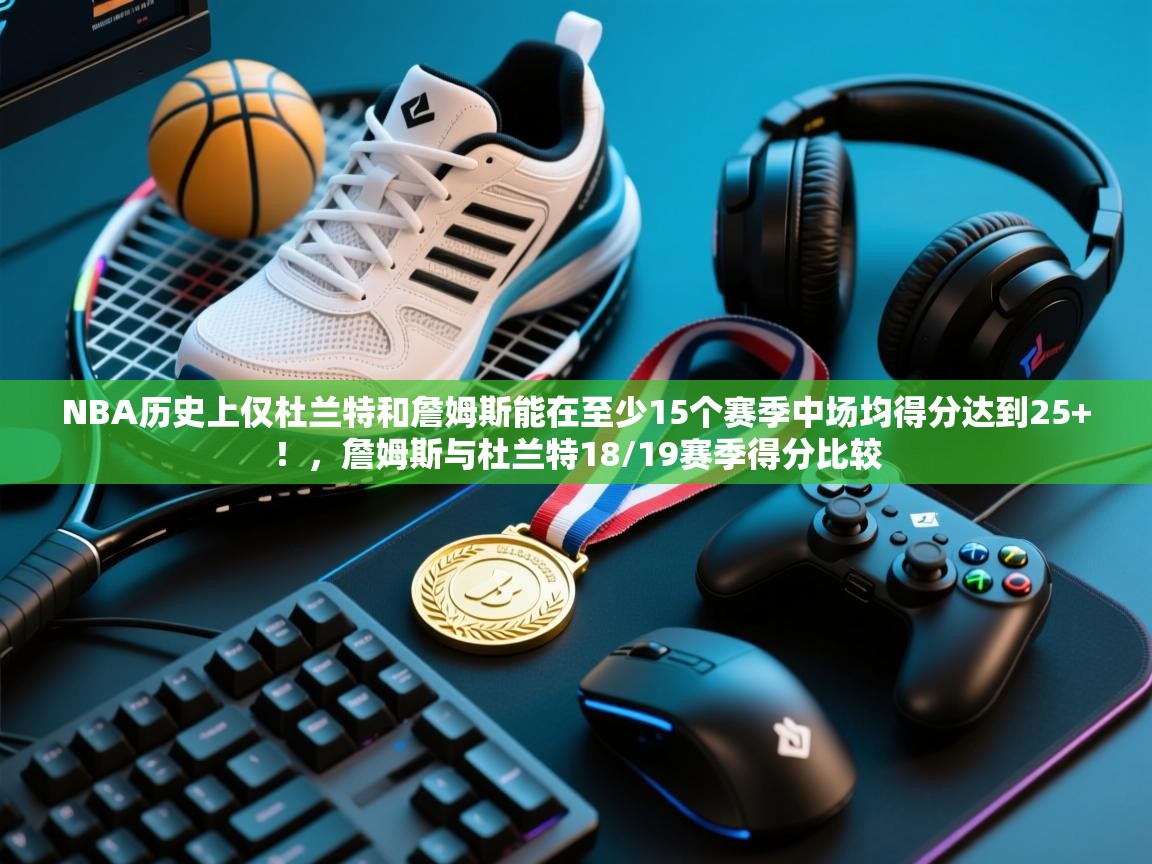 NBA历史上仅杜兰特和詹姆斯能在至少15个赛季中场均得分达到25+！，詹姆斯与杜兰特18/19赛季得分比较