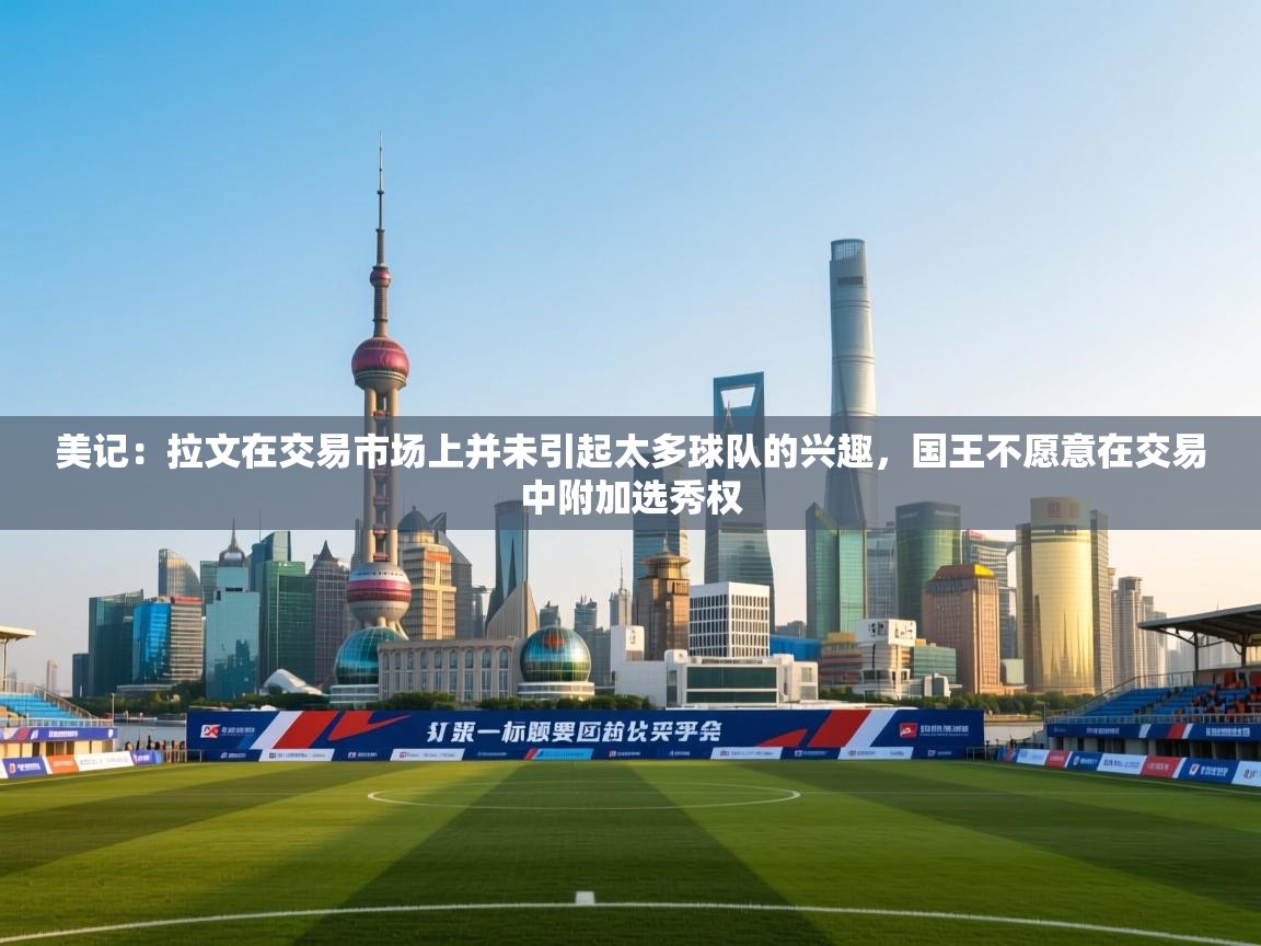 美记:拉文在交易市场上并未引起太多球队的兴趣,国王不愿意在交易中附加选秀权 第2张