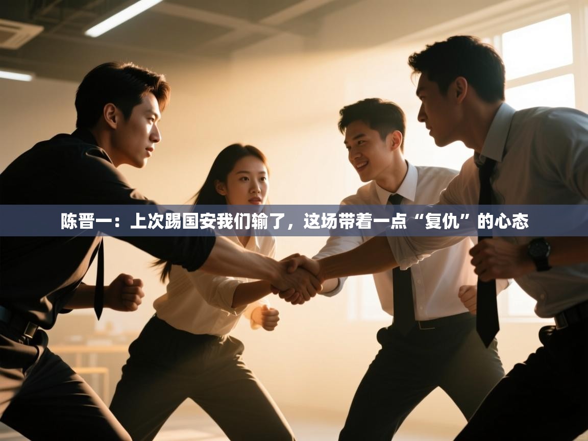 陈晋一:上次踢国安我们输了,这场带着一点“复仇”的心态 第2张