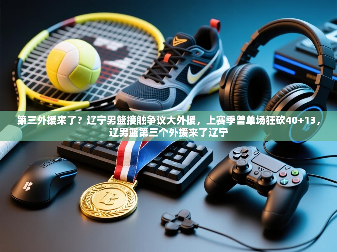 第三外援来了?辽宁男篮接触争议大外援,上赛季曾单场狂砍40+13,辽男篮第三个外援来了辽宁 第2张