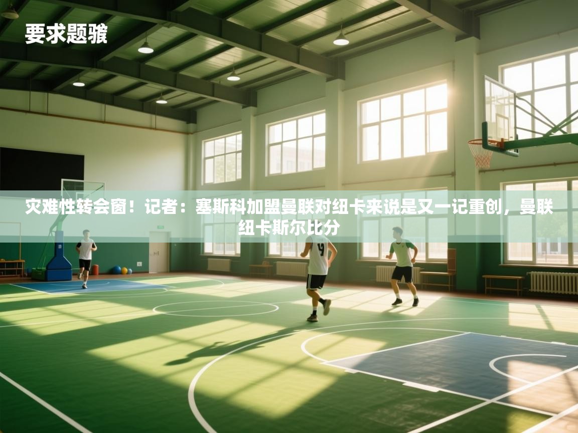 灾难性转会窗！记者：塞斯科加盟曼联对纽卡来说是又一记重创，曼联纽卡斯尔比分  第2张