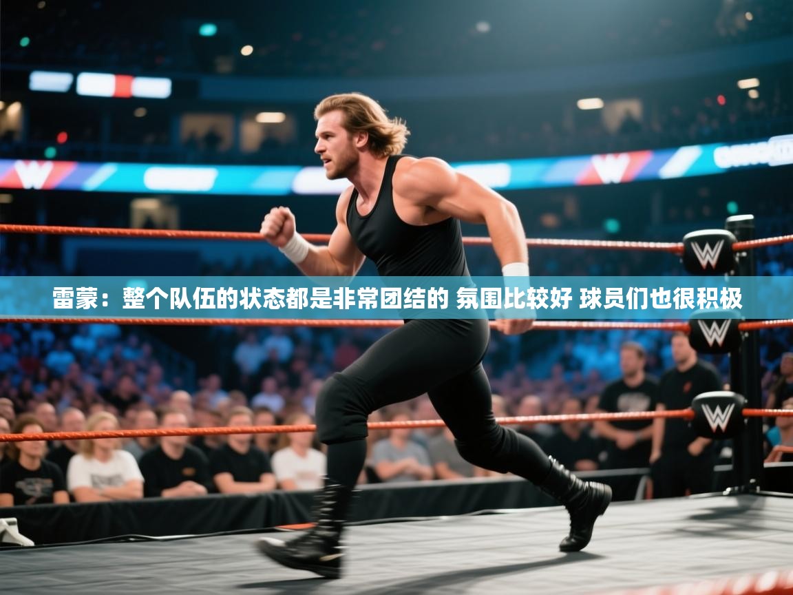 雷蒙:整个队伍的状态都是非常团结的 氛围比较好 球员们也很积极 第2张