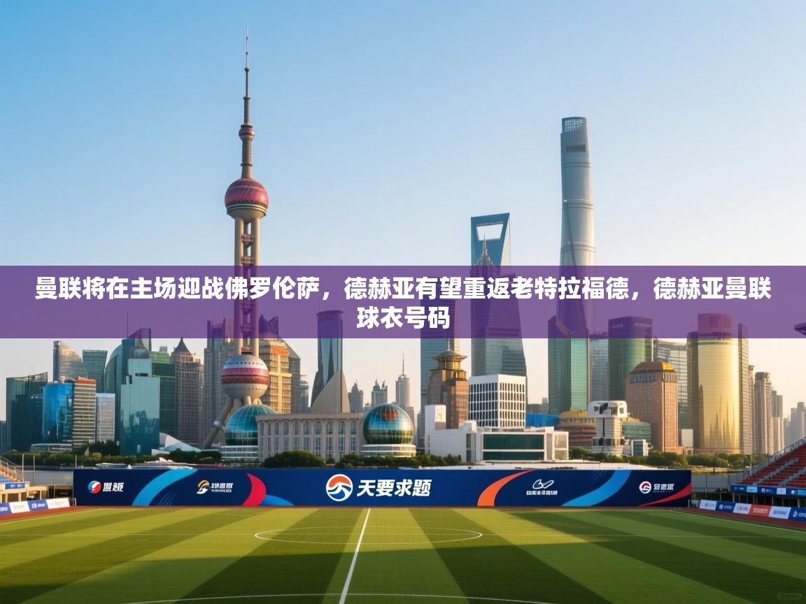 曼联将在主场迎战佛罗伦萨,德赫亚有望重返老特拉福德,德赫亚曼联球衣号码 第2张