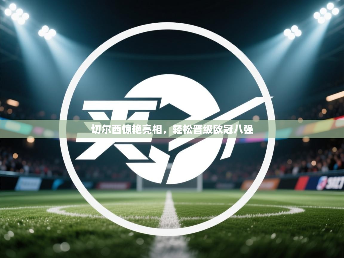 切尔西惊艳亮相,轻松晋级欧冠八强 第2张