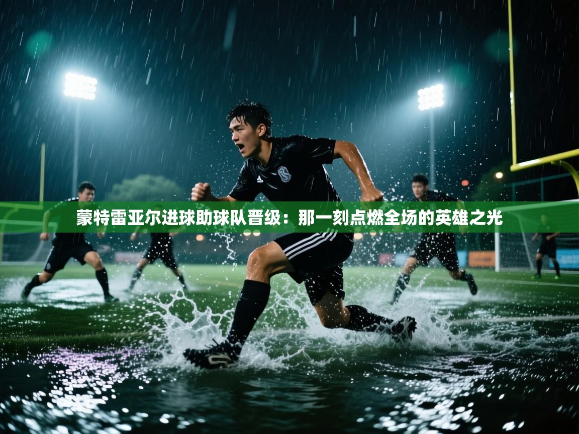 蒙特雷亚尔进球助球队晋级：那一刻点燃全场的英雄之光  第2张