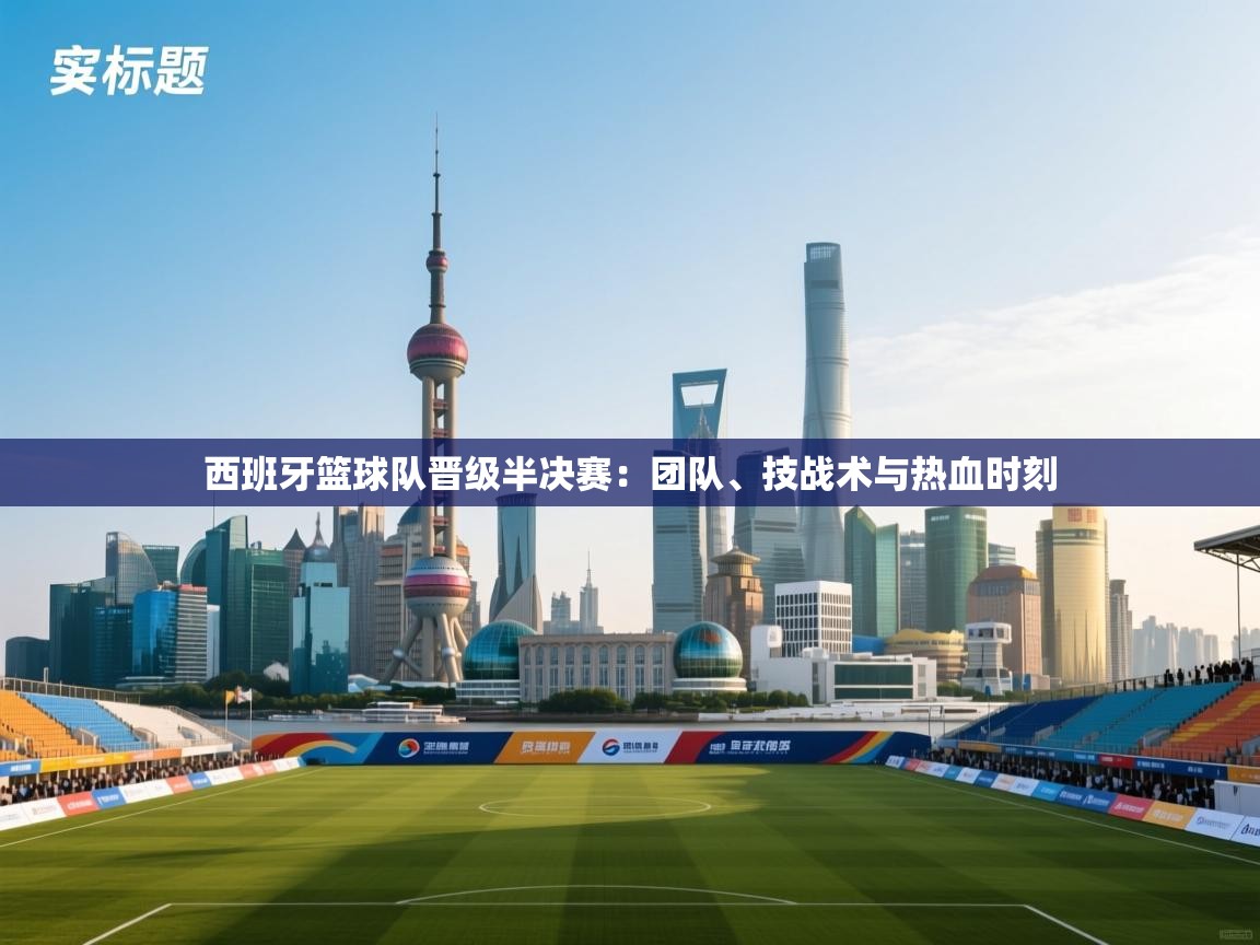 西班牙篮球队晋级半决赛：团队、技战术与热血时刻  第2张
