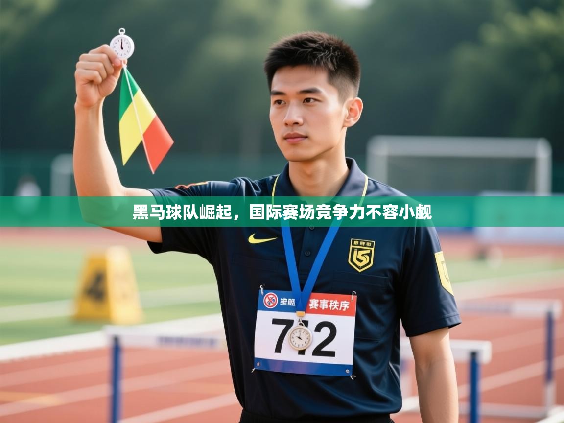 黑马球队崛起，国际赛场竞争力不容小觑